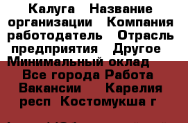 Калуга › Название организации ­ Компания-работодатель › Отрасль предприятия ­ Другое › Минимальный оклад ­ 1 - Все города Работа » Вакансии   . Карелия респ.,Костомукша г.